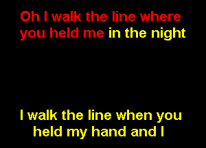 Oh I walk the line where
you held me in the night

I walk the line when you
held my hand and I