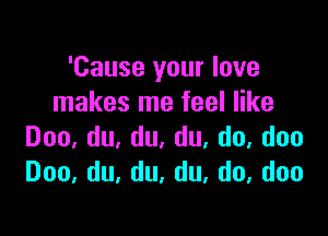 'Cause your love
InakeSInefeeler

Doo,du,du,du,do,doo
Doo,du,du,du,do,doo