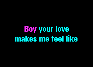 Buy your love

makes me feel like