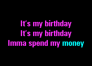 It's my birthday

It's my birthday
lmma spend my money