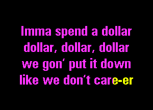 lmma spend a dollar
dollar, dollar, dollar

we gon' put it down
like we don't care-er
