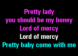 Pretty lady
you should be my honey

Lord of mercy
Lord of mercy
Pretty baby come with me