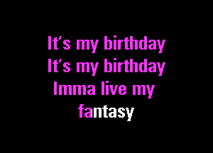It's my birthday
It's my birthday

lmma live my
fantasy
