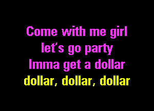 Come with me girl
let's go party

lmma get a dollar
dollar, dollar, dollar