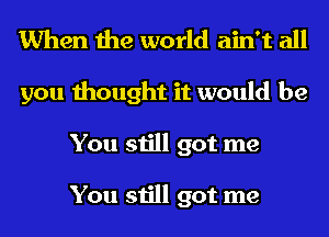 When the world ain't all
you thought it would be
You still got me

You still got me