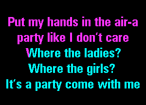 Put my hands in the air-a
party like I don't care
Where the ladies?
Where the girls?

It's a party come with me
