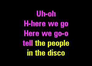 Uh-oh
H-here we go

Here we go-o
tell the people
in the disco