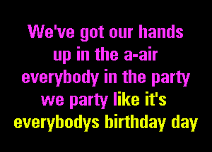 We've got our hands
up in the a-air
everybody in the party
we party like it's
everybodys birthday day