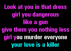 Look at you in that dress
girl you dangerous
like a gun
give them you nothing less
girl you murder everyone
your love is a killer