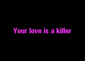 Your love is a killer