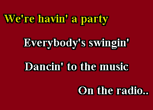 We're havin' a party

Everybody's swingin'
Dancin' t0 the music

On the radio..