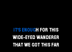 IT'S ENOUGH FOR THIS
WlDE-EYED WANDERER

THAT WE GOT THIS FAR l