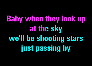 Baby when they look up
at the sky

we'll be shooting stars
just passing by