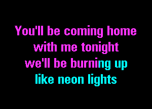 You'll be coming home
with me tonight

we'll be burning up
like neon lights