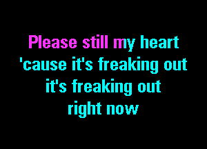 Please still my heart
'cause it's freaking out

it's freaking out
right now