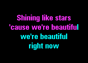 Shining like stars
'cause we're beautiful

we're beautiful
right now