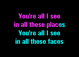 You're all I see
in all these places

You're all I see
in all these faces