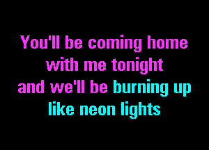 You'll be coming home
with me tonight

and we'll be burning up
like neon lights
