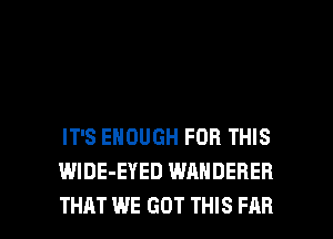 IT'S ENOUGH FOR THIS
WlDE-EYED WANDERER

THAT WE GOT THIS FAR l