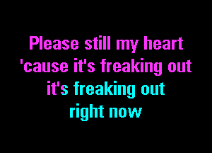 Please still my heart
'cause it's freaking out

it's freaking out
right now