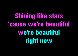 Shining like stars
'cause we're beautiful

we're beautiful
right now