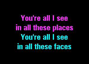 You're all I see
in all these places

You're all I see
in all these faces