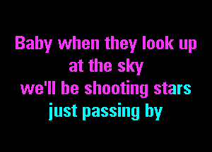 Baby when they look up
at the sky

we'll be shooting stars
just passing by