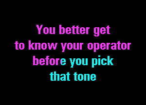 You better get
to know your operator

before you pick
thattone