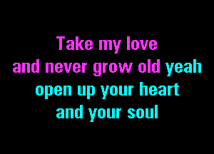 Take my love
and never grow old yeah

open up your heart
and your soul