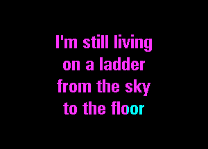 I'm still living
on a ladder

from the sky
to the floor