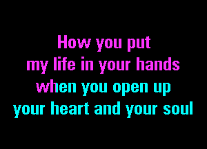 How you put
my life in your hands

when you open up
your heart and your soul