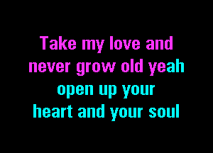 Take my love and
never grow old yeah

open up your
heart and your soul
