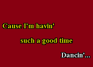 Cause I'm havin'

such a good time

Dancin'...