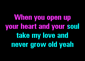 When you open up
your heart and your soul

take my love and
never grow old yeah