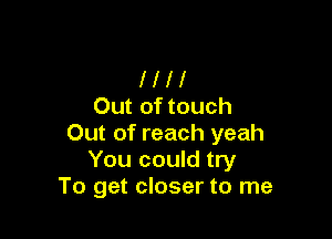 l l l 1
Out of touch

Out of reach yeah
You could try
To get closer to me