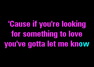 'Cause if you're looking

for something to love
you've gotta let me know