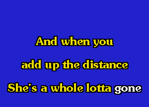 And when you

add up the distance

She's a whole lotta gone