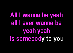 All I wanna be yeah
all I ever wanna be

yeah yeah
Is somebody to you