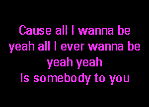 Cause all I wanna be
yeah all I ever wanna be

yeah yeah
Is somebody to you