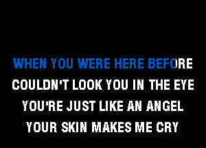 WHEN YOU WERE HERE BEFORE
COULDN'T LOOK YOU IN THE EYE
YOU'RE JUST LIKE AN ANGEL
YOUR SKIN MAKES ME CRY