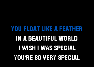 YOU FLOAT LIKE A FEATHER
IN A BERUTIFUL WORLD
I WISH I WAS SPECIAL
YOU'RE SO VERY SPECIAL