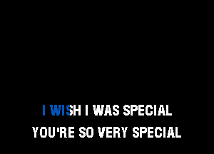 I WISH I WAS SPECIAL
YOU'RE SO VERY SPECIAL