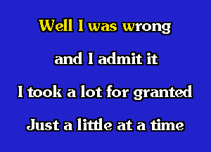 Well I was wrong
and I admit it
I took a lot for granted

Just a little at a time