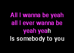 All I wanna be yeah
all I ever wanna be

yeah yeah
Is somebody to you