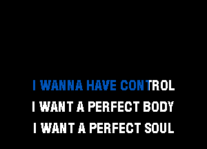 I WANNA HAVE CONTROL
I WANT A PERFECT BODY
I WANT A PERFECT SOUL