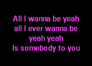 All I wanna be yeah
all I ever wanna be

yeah yeah
Is somebody to you