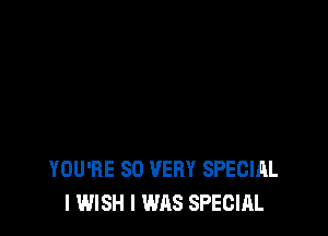 YOU'RE SO VERY SPECIAL
I WISH I WAS SPECIAL