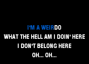 I'M A WEIRDO
WHAT THE HELL AM I DOIH' HERE
I DON'T BELONG HERE
0H... 0H...