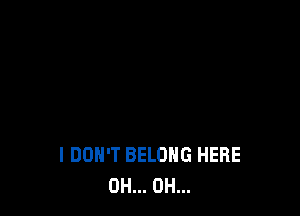 I DON'T BELONG HERE
0H... 0H...