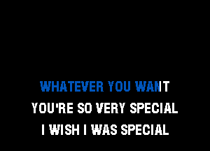 WHATEVER YOU WANT
YOU'RE SO VERY SPECIAL
I WISH I WAS SPECIAL
